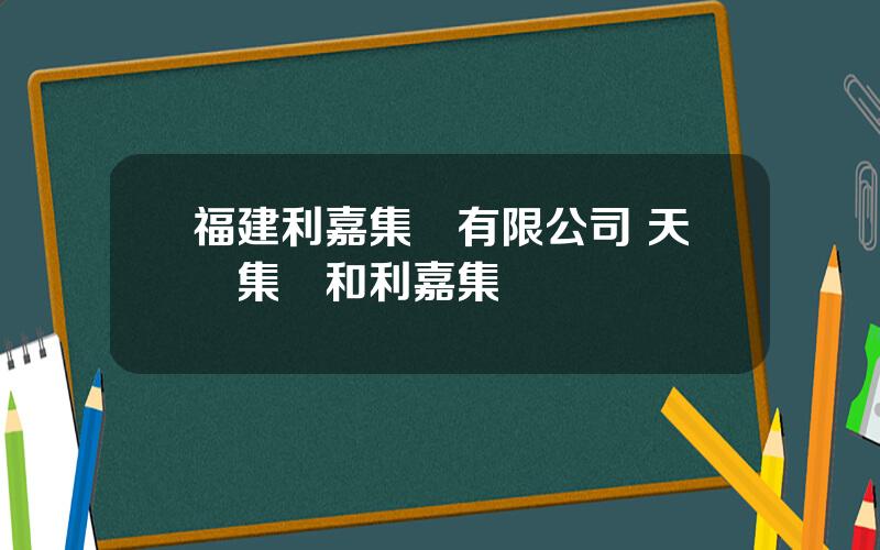 福建利嘉集團有限公司 天澤集團和利嘉集團